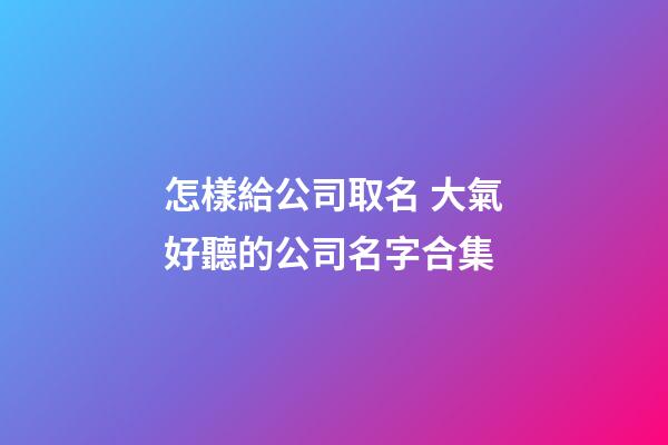 怎樣給公司取名 大氣好聽的公司名字合集-第1張-公司起名-玄機(jī)派
